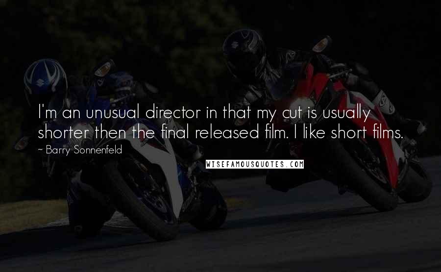 Barry Sonnenfeld Quotes: I'm an unusual director in that my cut is usually shorter then the final released film. I like short films.