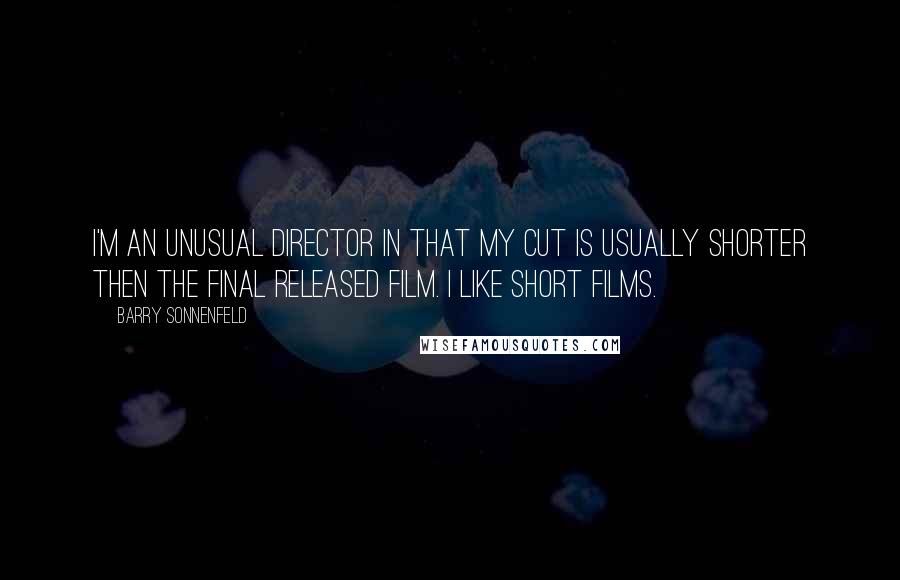Barry Sonnenfeld Quotes: I'm an unusual director in that my cut is usually shorter then the final released film. I like short films.