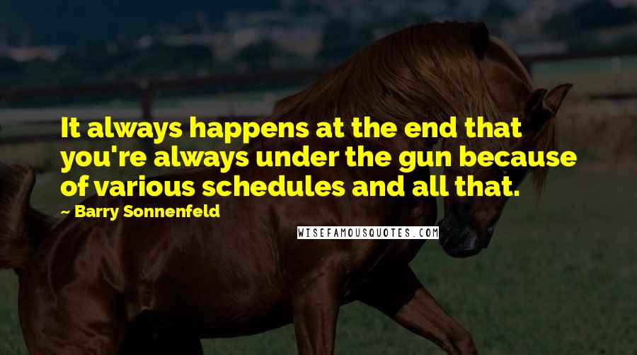 Barry Sonnenfeld Quotes: It always happens at the end that you're always under the gun because of various schedules and all that.