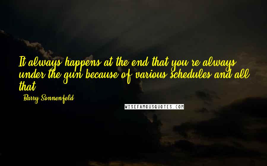 Barry Sonnenfeld Quotes: It always happens at the end that you're always under the gun because of various schedules and all that.