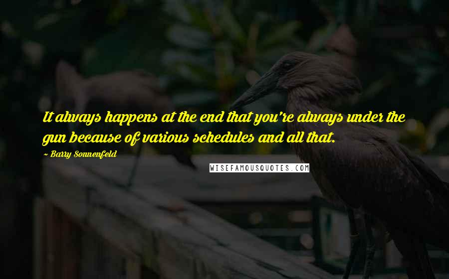 Barry Sonnenfeld Quotes: It always happens at the end that you're always under the gun because of various schedules and all that.