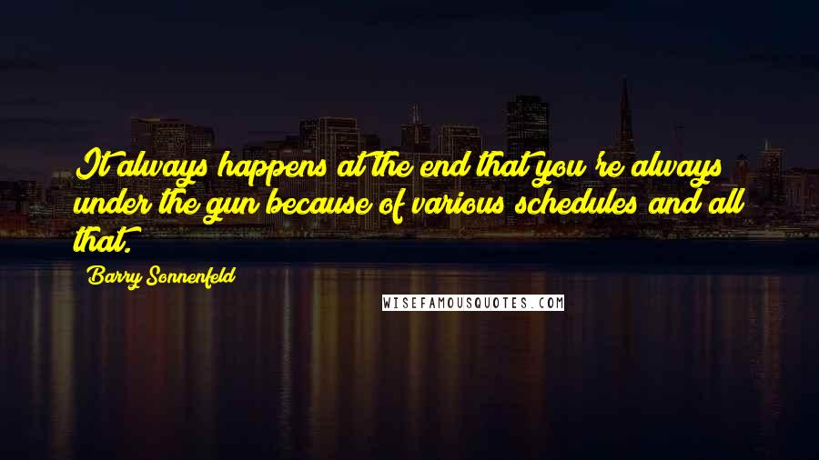 Barry Sonnenfeld Quotes: It always happens at the end that you're always under the gun because of various schedules and all that.