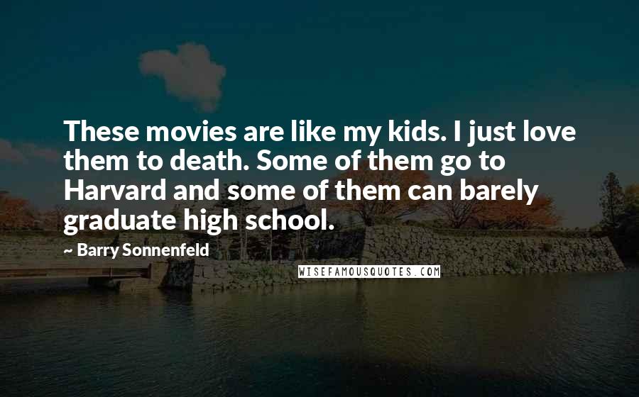 Barry Sonnenfeld Quotes: These movies are like my kids. I just love them to death. Some of them go to Harvard and some of them can barely graduate high school.