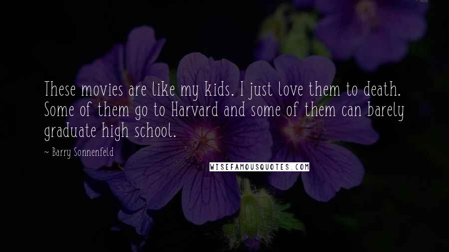 Barry Sonnenfeld Quotes: These movies are like my kids. I just love them to death. Some of them go to Harvard and some of them can barely graduate high school.