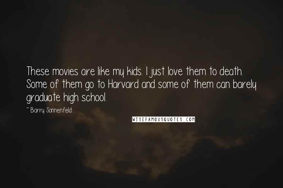 Barry Sonnenfeld Quotes: These movies are like my kids. I just love them to death. Some of them go to Harvard and some of them can barely graduate high school.