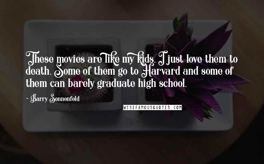 Barry Sonnenfeld Quotes: These movies are like my kids. I just love them to death. Some of them go to Harvard and some of them can barely graduate high school.