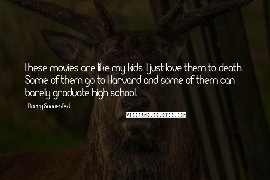 Barry Sonnenfeld Quotes: These movies are like my kids. I just love them to death. Some of them go to Harvard and some of them can barely graduate high school.