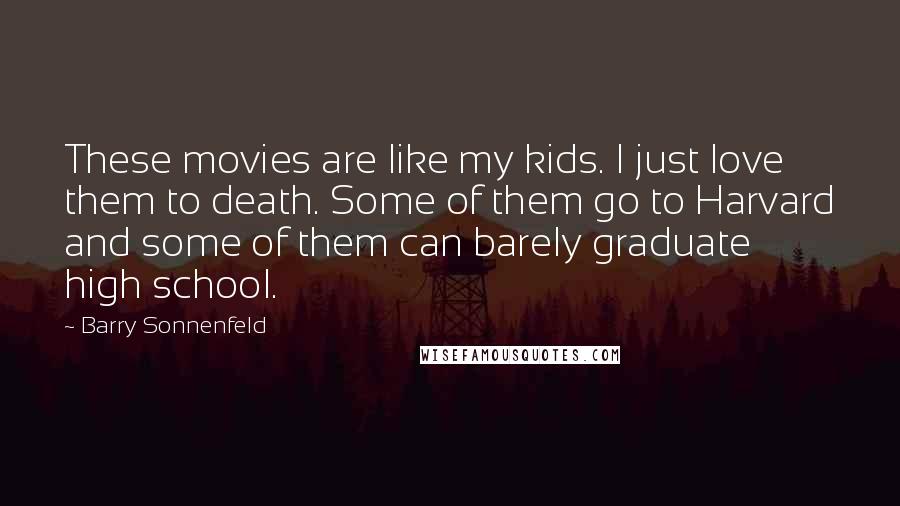 Barry Sonnenfeld Quotes: These movies are like my kids. I just love them to death. Some of them go to Harvard and some of them can barely graduate high school.