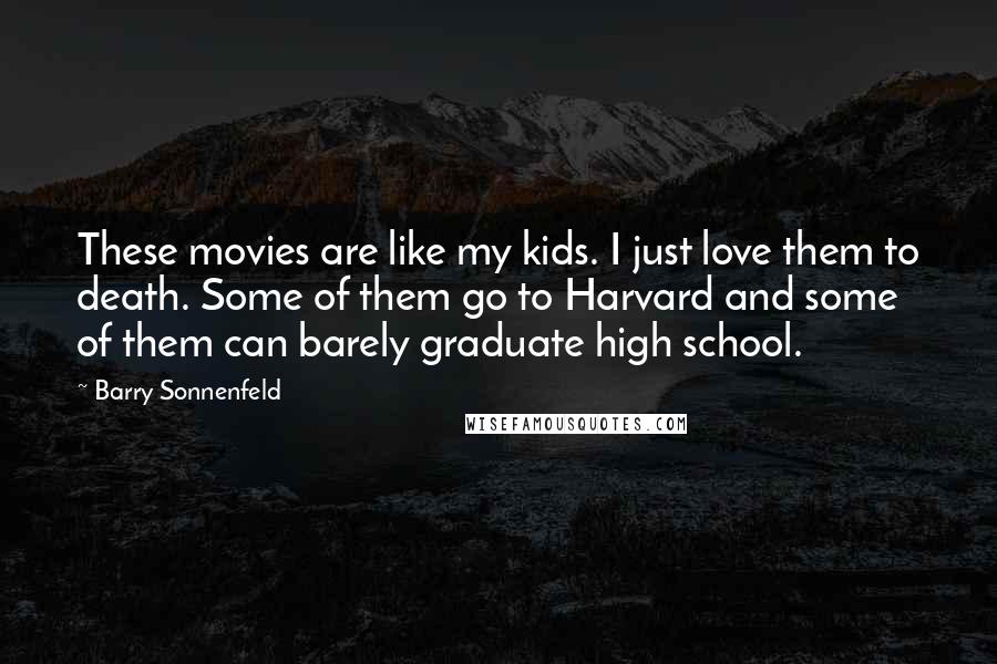 Barry Sonnenfeld Quotes: These movies are like my kids. I just love them to death. Some of them go to Harvard and some of them can barely graduate high school.