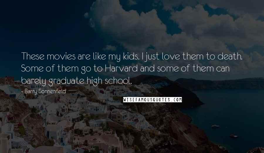 Barry Sonnenfeld Quotes: These movies are like my kids. I just love them to death. Some of them go to Harvard and some of them can barely graduate high school.