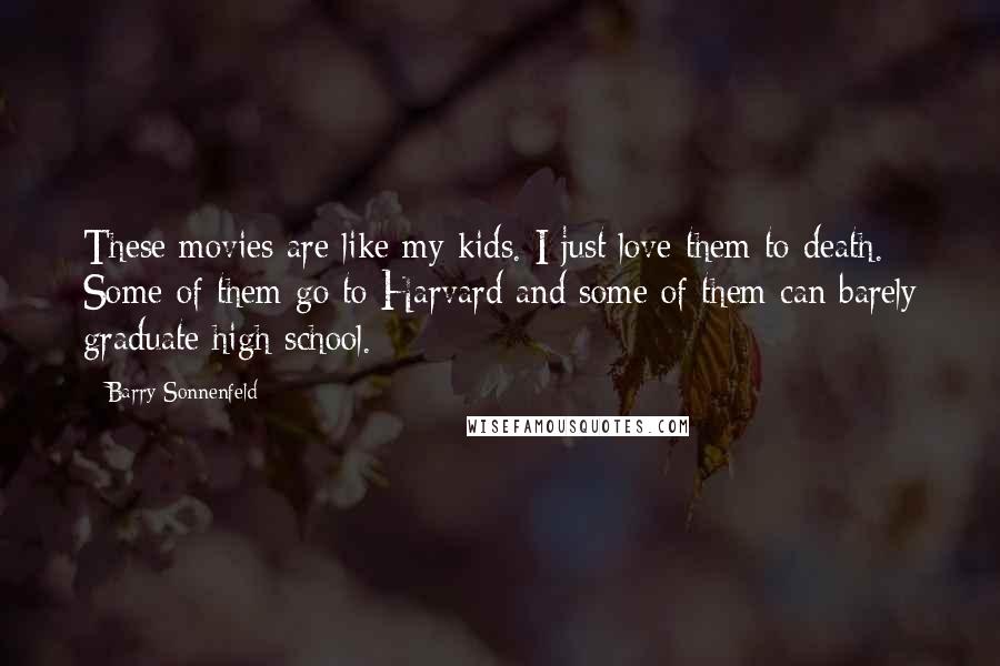 Barry Sonnenfeld Quotes: These movies are like my kids. I just love them to death. Some of them go to Harvard and some of them can barely graduate high school.