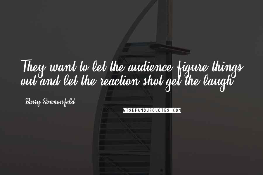 Barry Sonnenfeld Quotes: They want to let the audience figure things out and let the reaction shot get the laugh.