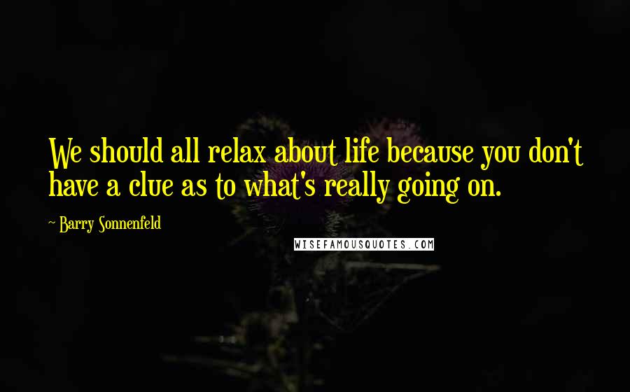 Barry Sonnenfeld Quotes: We should all relax about life because you don't have a clue as to what's really going on.