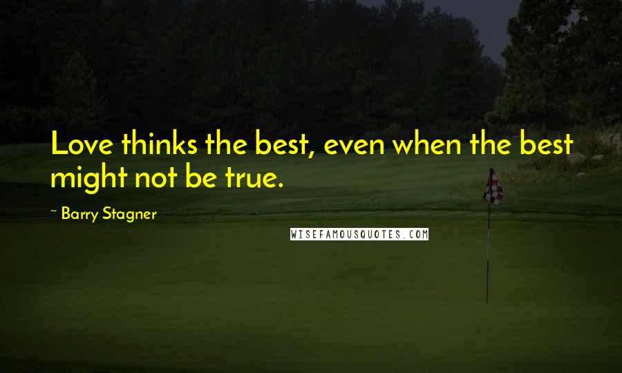 Barry Stagner Quotes: Love thinks the best, even when the best might not be true.