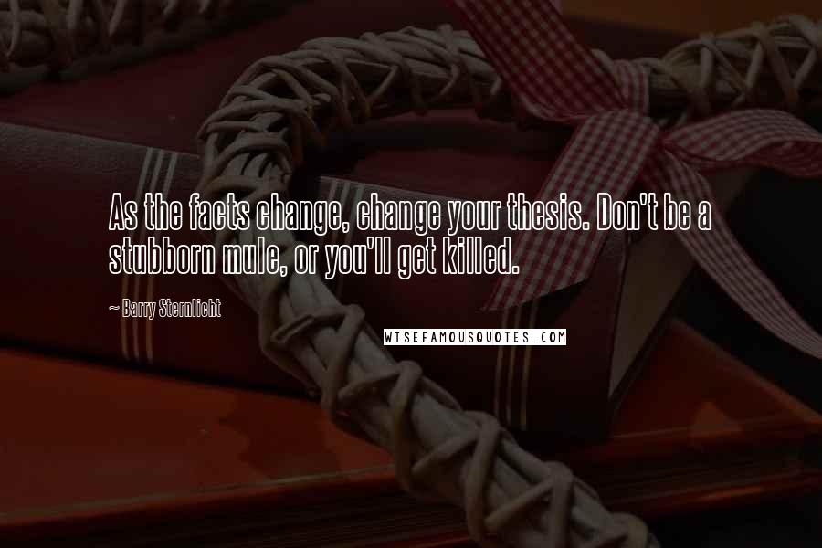 Barry Sternlicht Quotes: As the facts change, change your thesis. Don't be a stubborn mule, or you'll get killed.