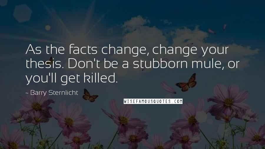Barry Sternlicht Quotes: As the facts change, change your thesis. Don't be a stubborn mule, or you'll get killed.