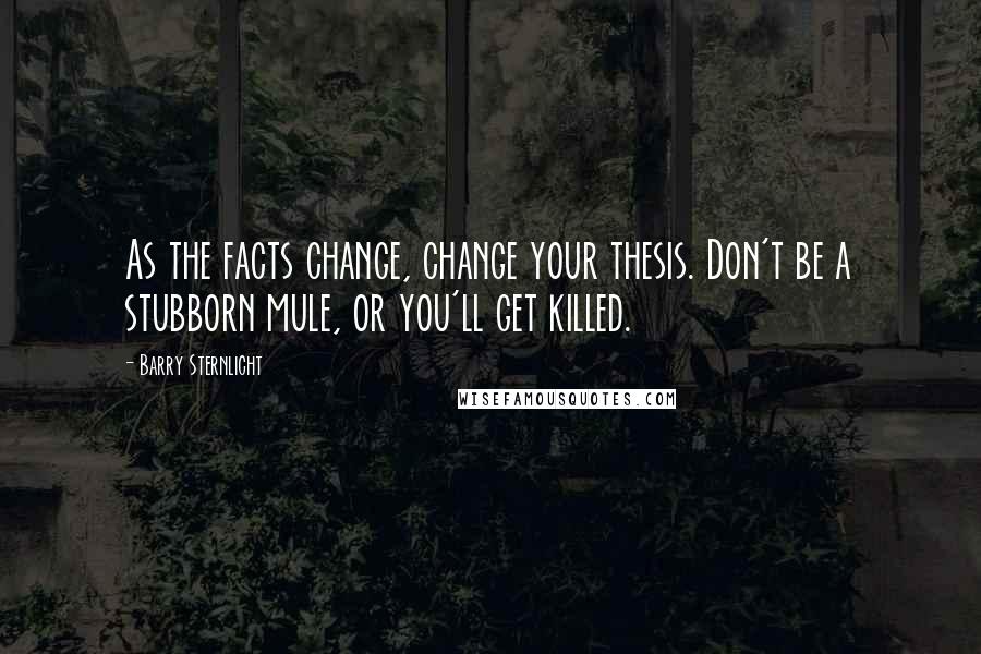 Barry Sternlicht Quotes: As the facts change, change your thesis. Don't be a stubborn mule, or you'll get killed.
