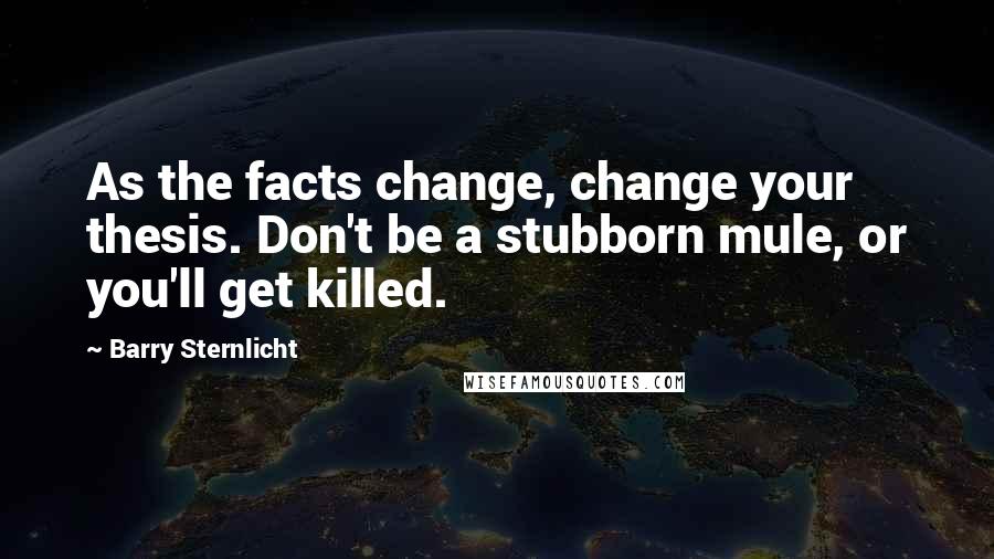 Barry Sternlicht Quotes: As the facts change, change your thesis. Don't be a stubborn mule, or you'll get killed.