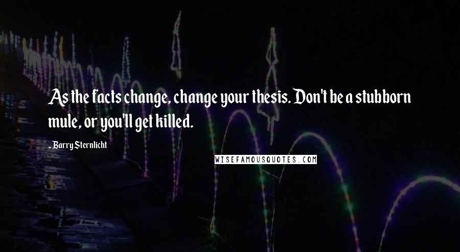 Barry Sternlicht Quotes: As the facts change, change your thesis. Don't be a stubborn mule, or you'll get killed.