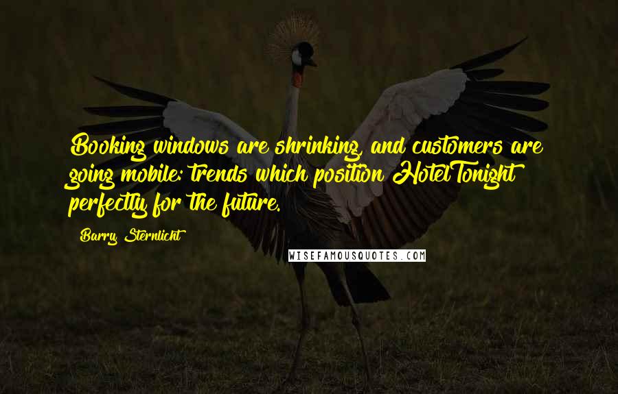 Barry Sternlicht Quotes: Booking windows are shrinking, and customers are going mobile: trends which position HotelTonight perfectly for the future.