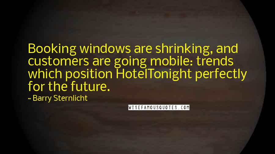 Barry Sternlicht Quotes: Booking windows are shrinking, and customers are going mobile: trends which position HotelTonight perfectly for the future.