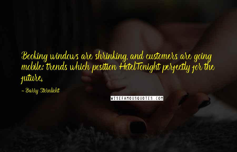 Barry Sternlicht Quotes: Booking windows are shrinking, and customers are going mobile: trends which position HotelTonight perfectly for the future.