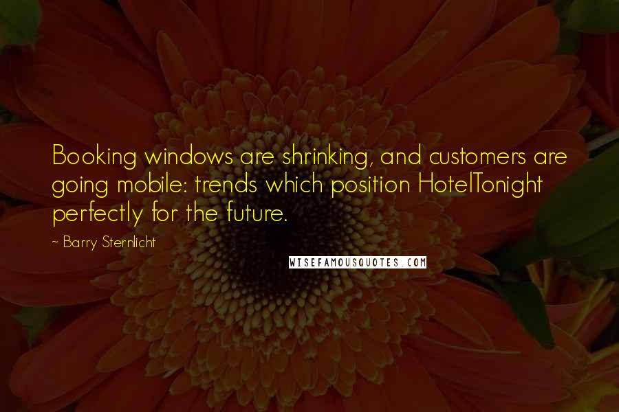 Barry Sternlicht Quotes: Booking windows are shrinking, and customers are going mobile: trends which position HotelTonight perfectly for the future.