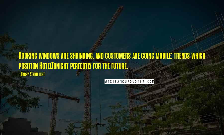 Barry Sternlicht Quotes: Booking windows are shrinking, and customers are going mobile: trends which position HotelTonight perfectly for the future.