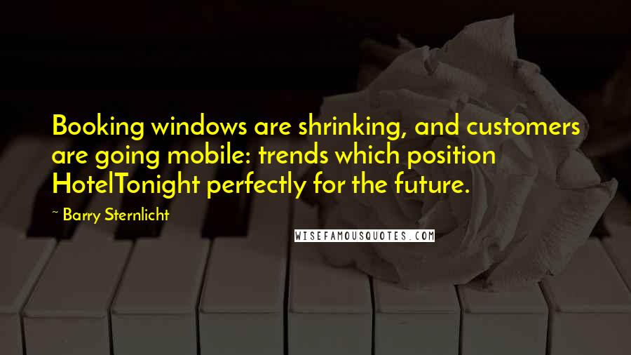 Barry Sternlicht Quotes: Booking windows are shrinking, and customers are going mobile: trends which position HotelTonight perfectly for the future.