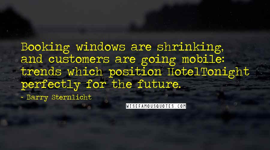 Barry Sternlicht Quotes: Booking windows are shrinking, and customers are going mobile: trends which position HotelTonight perfectly for the future.