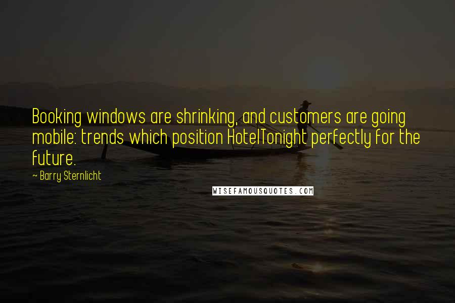 Barry Sternlicht Quotes: Booking windows are shrinking, and customers are going mobile: trends which position HotelTonight perfectly for the future.