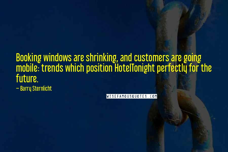 Barry Sternlicht Quotes: Booking windows are shrinking, and customers are going mobile: trends which position HotelTonight perfectly for the future.
