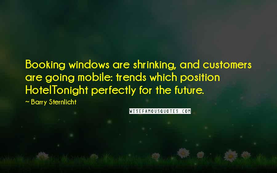 Barry Sternlicht Quotes: Booking windows are shrinking, and customers are going mobile: trends which position HotelTonight perfectly for the future.