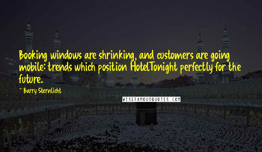 Barry Sternlicht Quotes: Booking windows are shrinking, and customers are going mobile: trends which position HotelTonight perfectly for the future.