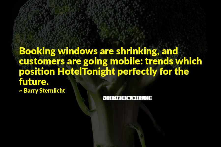 Barry Sternlicht Quotes: Booking windows are shrinking, and customers are going mobile: trends which position HotelTonight perfectly for the future.