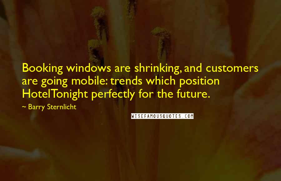 Barry Sternlicht Quotes: Booking windows are shrinking, and customers are going mobile: trends which position HotelTonight perfectly for the future.