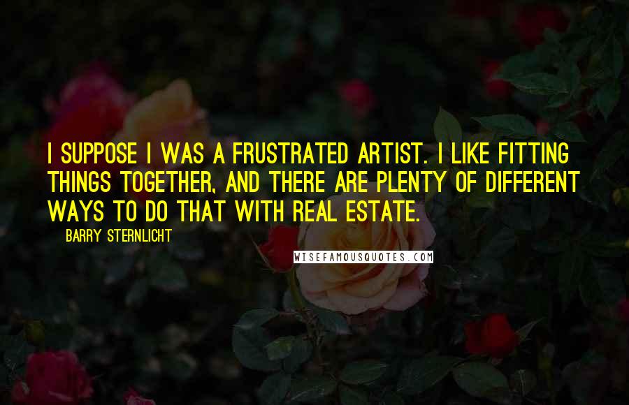 Barry Sternlicht Quotes: I suppose I was a frustrated artist. I like fitting things together, and there are plenty of different ways to do that with real estate.