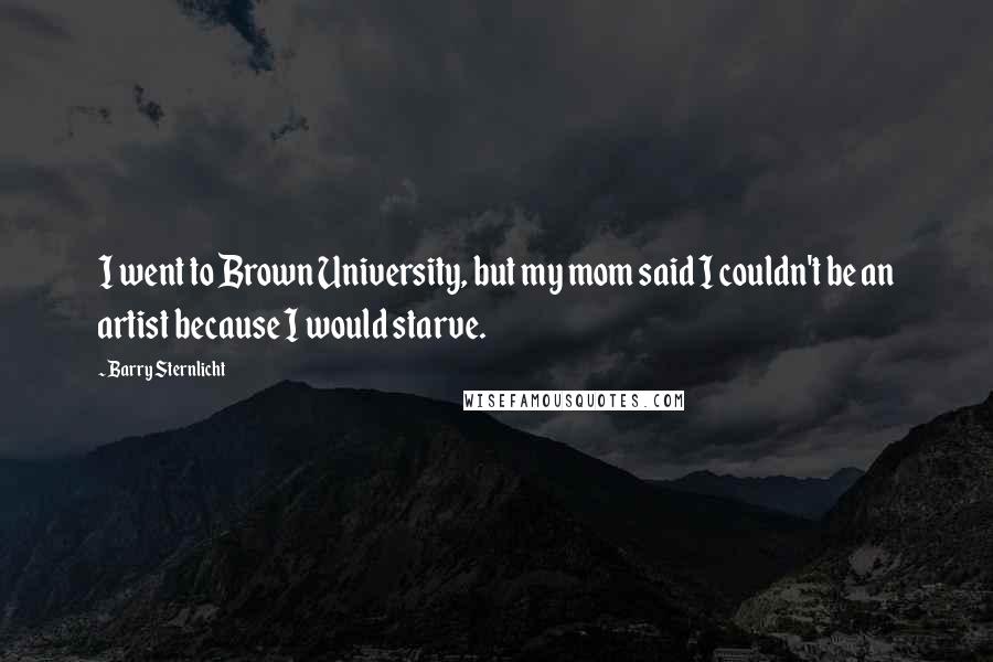 Barry Sternlicht Quotes: I went to Brown University, but my mom said I couldn't be an artist because I would starve.