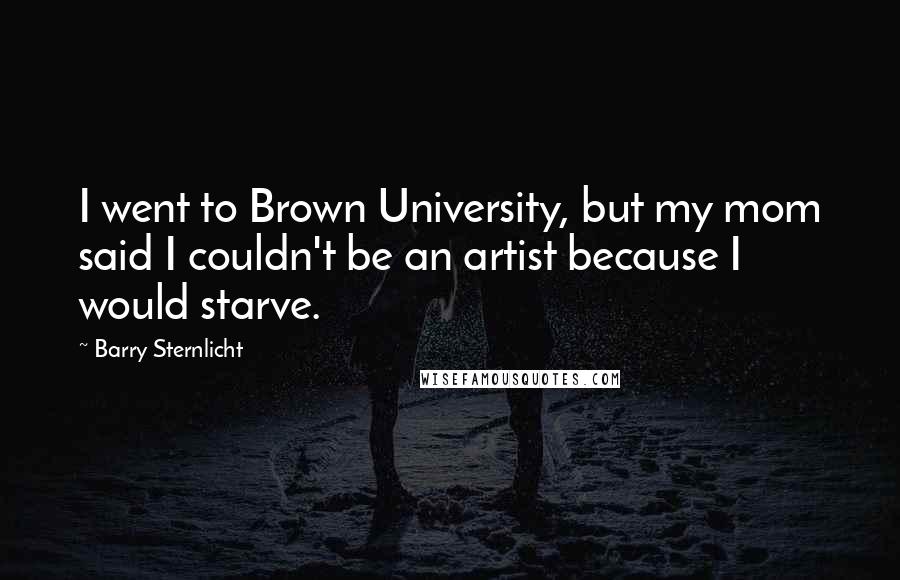 Barry Sternlicht Quotes: I went to Brown University, but my mom said I couldn't be an artist because I would starve.