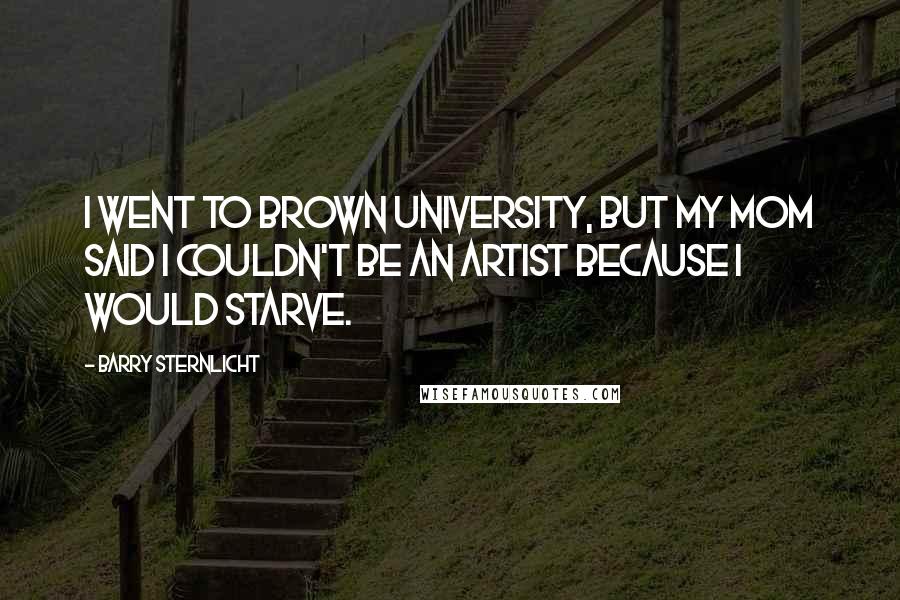 Barry Sternlicht Quotes: I went to Brown University, but my mom said I couldn't be an artist because I would starve.