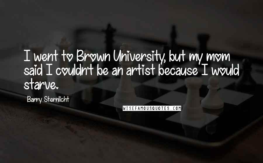 Barry Sternlicht Quotes: I went to Brown University, but my mom said I couldn't be an artist because I would starve.