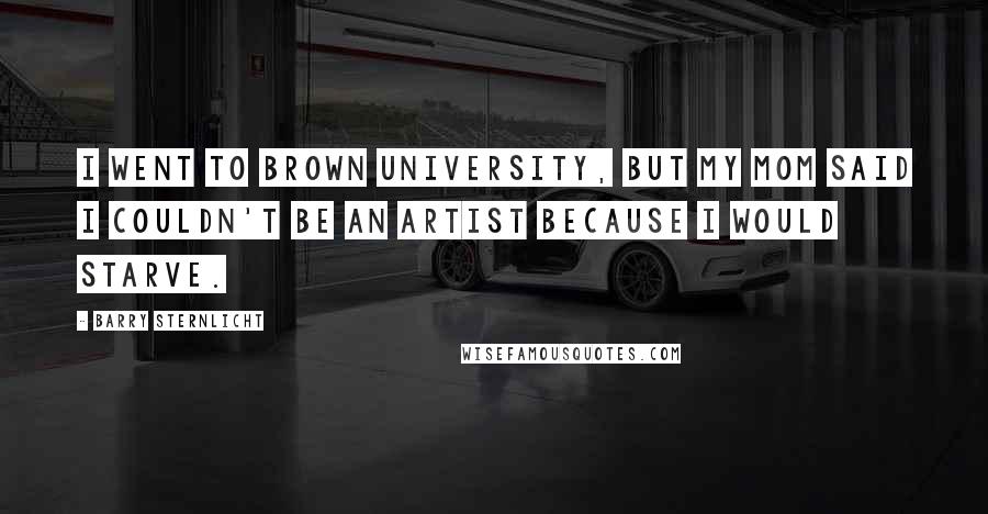 Barry Sternlicht Quotes: I went to Brown University, but my mom said I couldn't be an artist because I would starve.