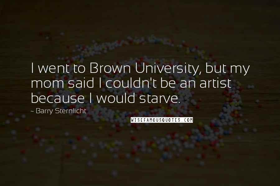 Barry Sternlicht Quotes: I went to Brown University, but my mom said I couldn't be an artist because I would starve.