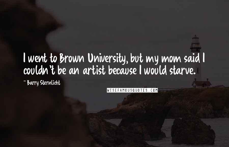 Barry Sternlicht Quotes: I went to Brown University, but my mom said I couldn't be an artist because I would starve.