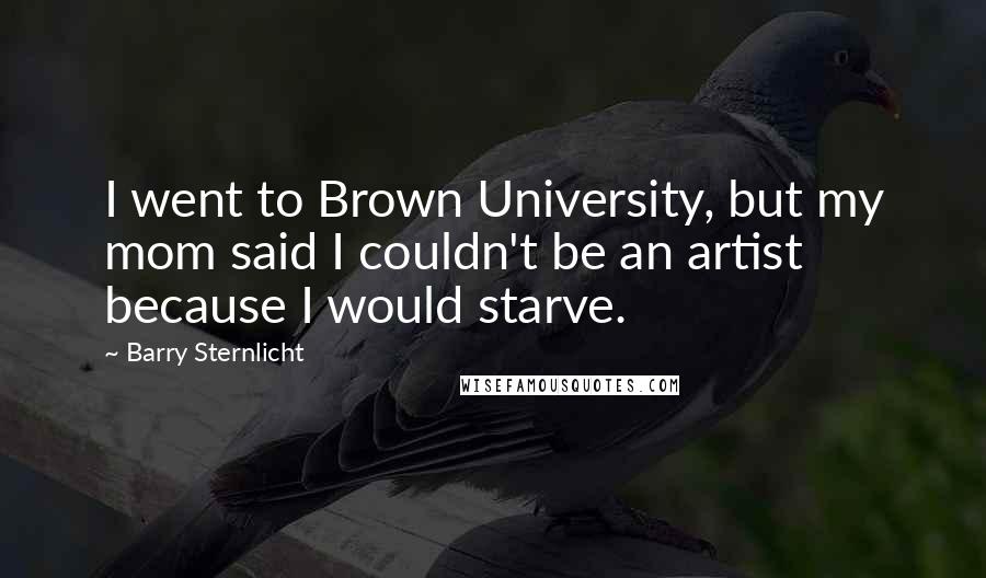 Barry Sternlicht Quotes: I went to Brown University, but my mom said I couldn't be an artist because I would starve.