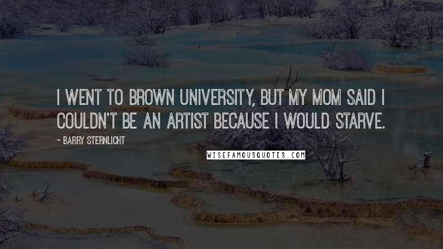 Barry Sternlicht Quotes: I went to Brown University, but my mom said I couldn't be an artist because I would starve.