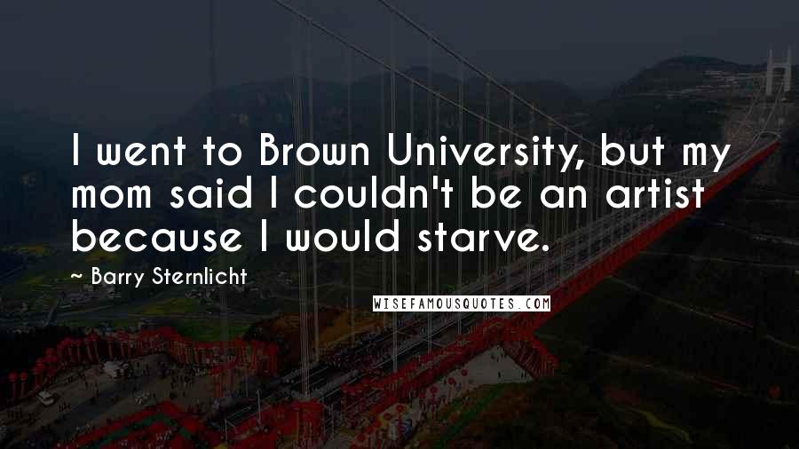 Barry Sternlicht Quotes: I went to Brown University, but my mom said I couldn't be an artist because I would starve.