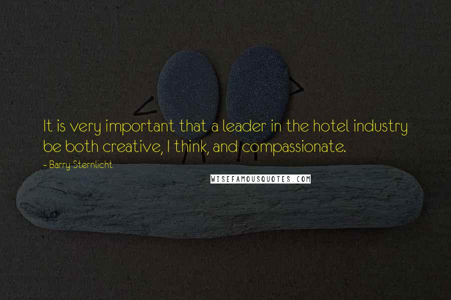 Barry Sternlicht Quotes: It is very important that a leader in the hotel industry be both creative, I think, and compassionate.