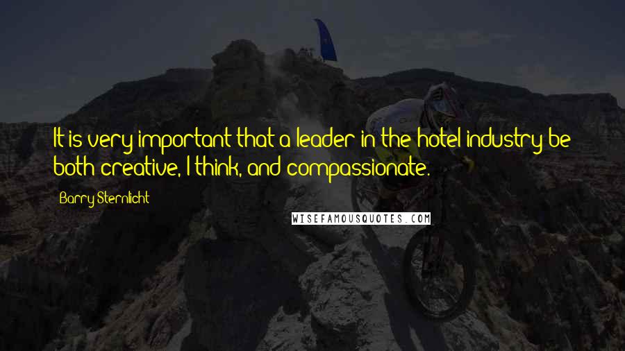 Barry Sternlicht Quotes: It is very important that a leader in the hotel industry be both creative, I think, and compassionate.