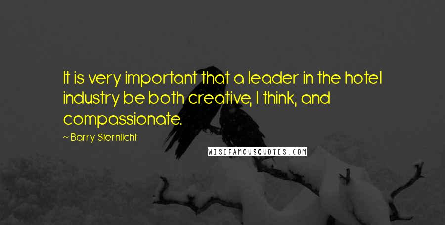 Barry Sternlicht Quotes: It is very important that a leader in the hotel industry be both creative, I think, and compassionate.